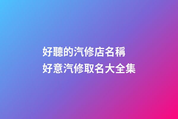 好聽的汽修店名稱 好意汽修取名大全集-第1張-店鋪起名-玄機派